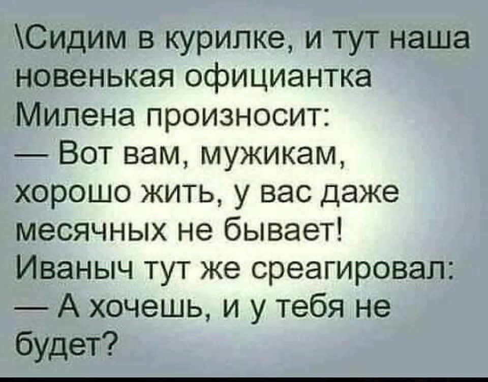 Сидим в курилке, и тут наша новенькая официантка Милена произносит: — Вот вам, мужикам, хорошо жить, у вас даже месячных не бывает! Иваныч тут же среагировал: — А хочешь, и у тебя не будет?
