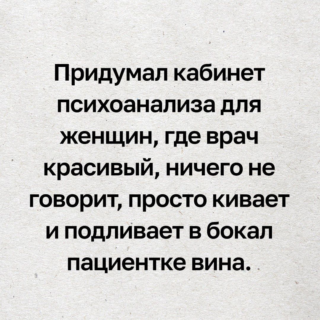 Придумал кабинет психоанализа для женщин, где врач красивый, ничего не говорит, просто кивает и подливает в бокал пациентке вина.