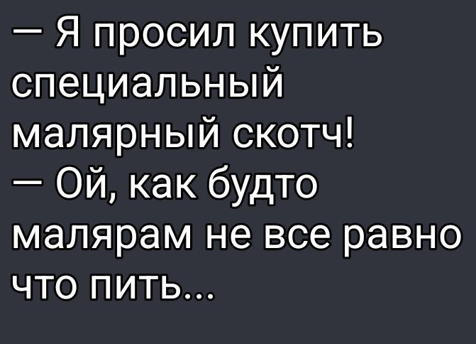 — Я попросил купить специальный малярный скотч! — Ой, как будто малярам не все равно что пить...