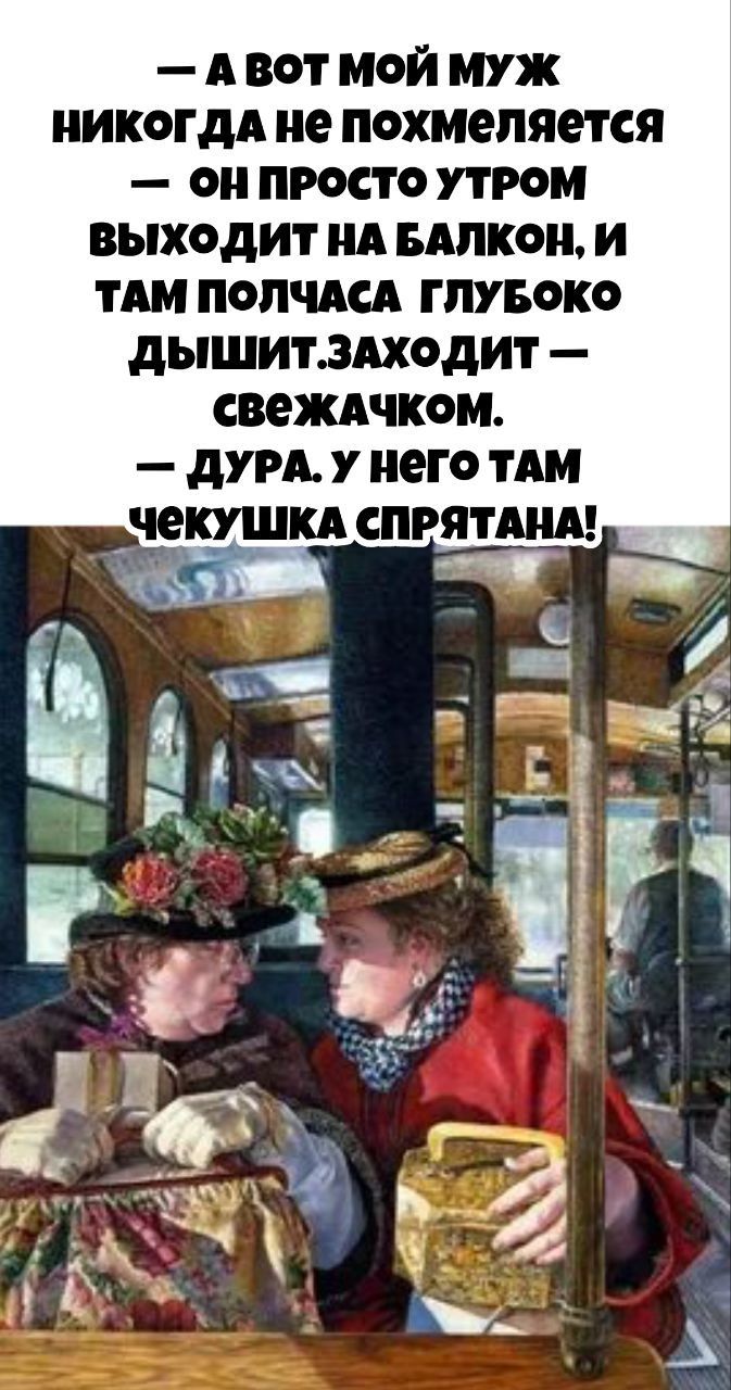 — А вот мой муж никогда не похмеляется — он просто утром выходит на балкон, и там полчаса глубоко дышит — свежачком. — дура. у него там чекушка спрятаана!
