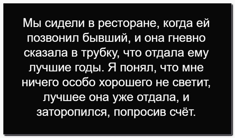 Мы сидели в ресторане, когда ей позвонил бывший, и она гневно сказала в трубку, что отдала ему лучшие годы. Я понял, что мне ничего особо хорошего не светит, лучшее она уже отдала, и заторопился, попросив счёт.