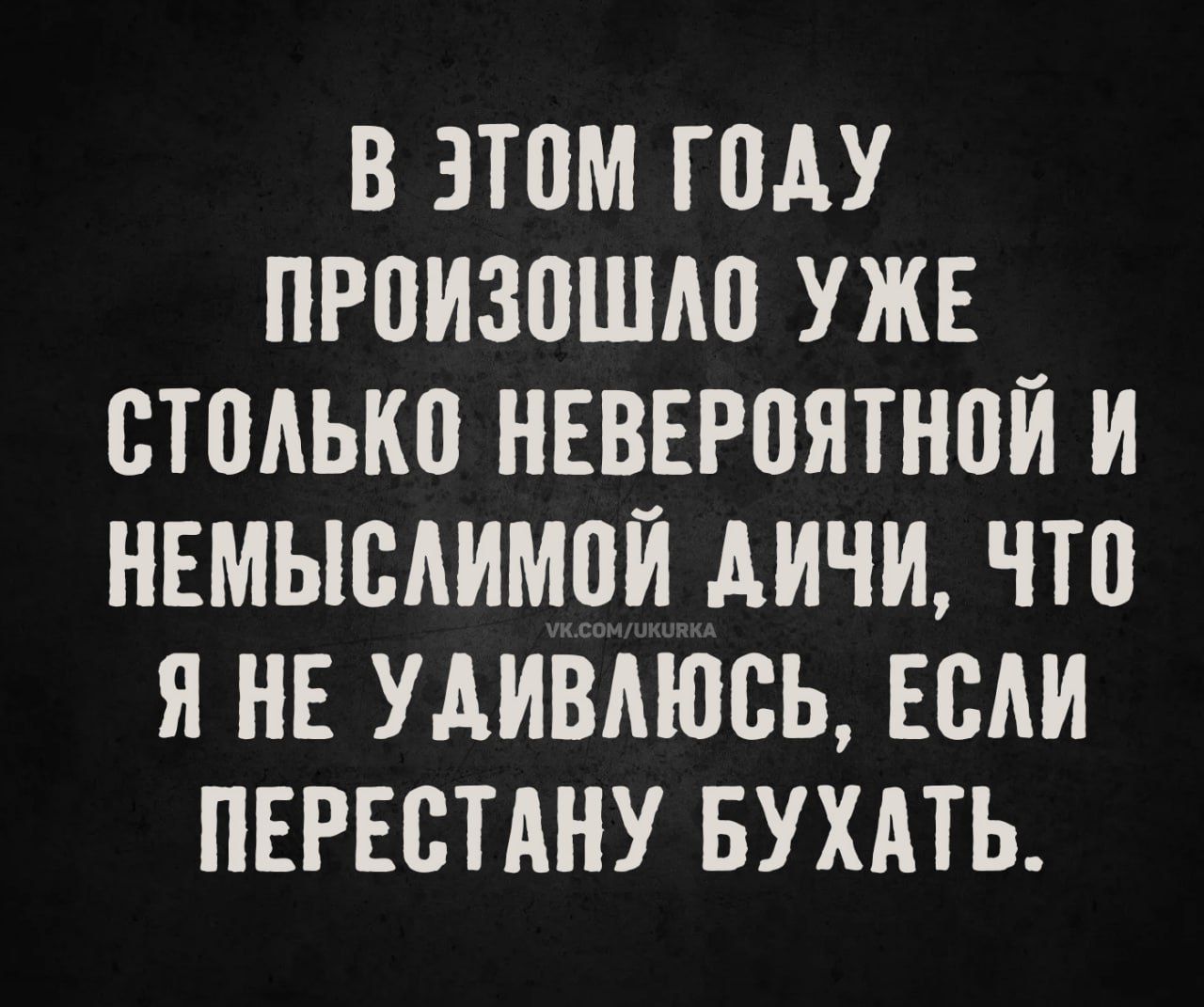 В ЭТОМ ГОДУ ПРОИЗОШЛО УЖЕ СТОЛЬКО НЕВЕРОЯТНОЙ И НЕМЫСЛИМОЙ ДИЧИ, ЧТО Я НЕ УДИВАЮСЬ, ЕСЛИ ПЕРЕСТАНУ БУХАТЬ.