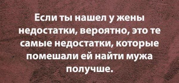 Если ты нашел у жены недостатки, вероятно, это те самые недостатки, которые помешали ей найти мужа получше.
