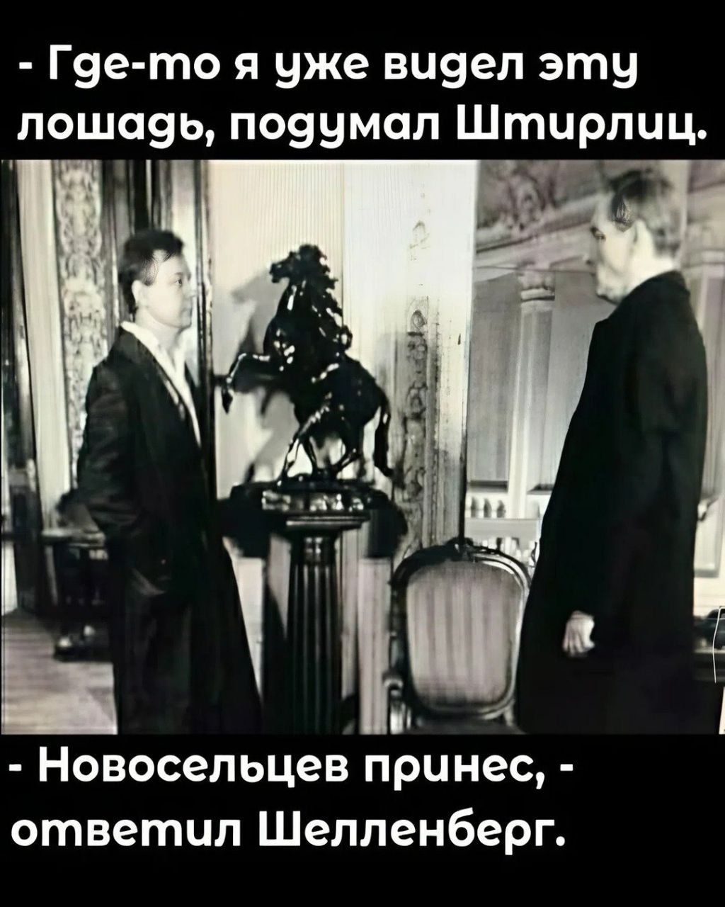 - Где-то я уже видел эту лошадь, подумал Штирлиц.
- Новосельцев принёс, - ответил Шелленберг.