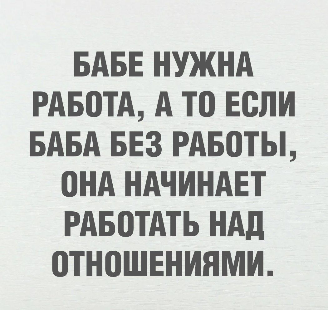 БАБЕ НУЖНА РАБОТА, А ТО ЕСЛИ БАБА БЕЗ РАБОТЫ, ОНА НАЧИНАЕТ РАБОТАТЬ НАД ОТНОШЕНИМИ.