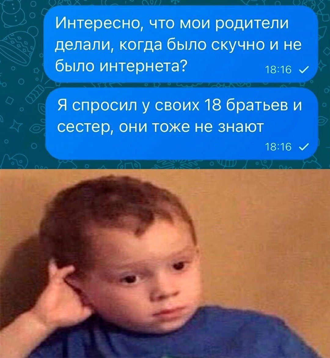 Интересно, что мои родители делали, когда было скучно и не было интернета?
Я спросил у своих 18 братьев и сестер, они тоже не знают
