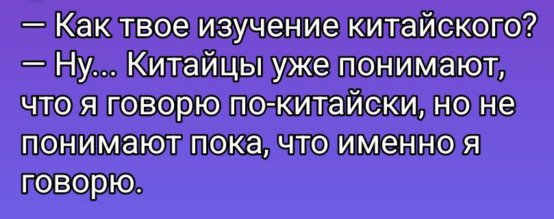 - Как твое изучение китайского?
- Ну... Китайцы уже понимают, что я говорю по-китайски, но не понимают пока, что именно я говорю.