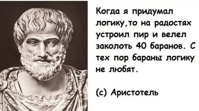 Когда я придумал логику, то на радостях устроил пир и велел заколоть 40 баранов. С тех пор бараны логику не любят. (с) Аристотель