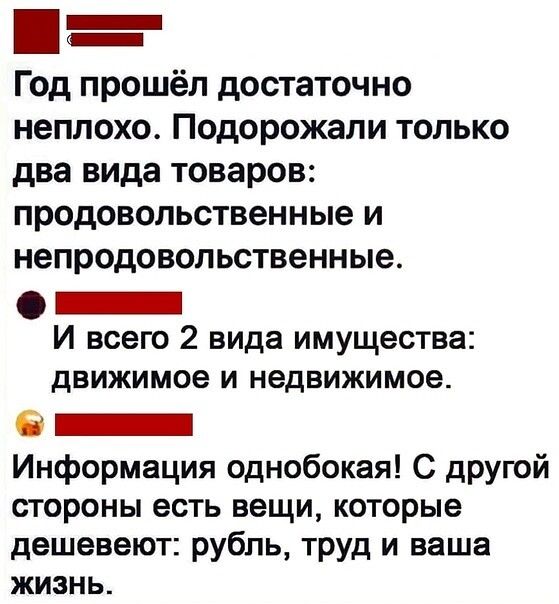 Год прошёл достаточно неплохо. Подорожали только два вида товаров: продовольственные и непродовольственные. И всего 2 вида имущества: движимое и недвижимое. Информация однобокая! С другой стороны есть вещи, которые дешевоходят: рубль, труд и ваша жизнь.