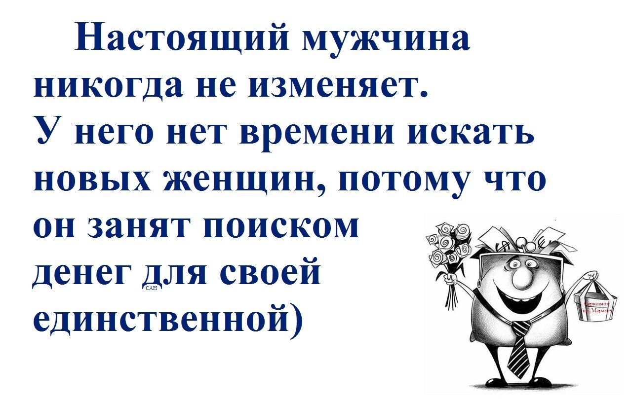 Настоящий мужчина никогда не изменяет. У него нет времени искать новых женщин, потому что он занят поиском денег для своей единственной)
