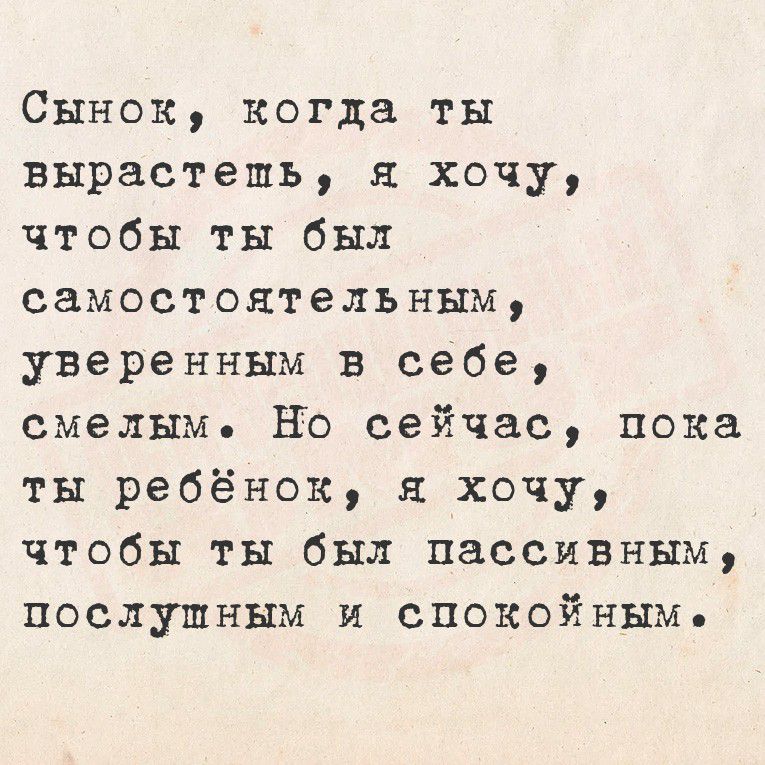 Сынок, когда ты вырастешь, я хочу, чтобы ты был самостоятельным, уверенным в себе, смелым. Но сейчас, пока ты ребёнок, я хочу, чтобы ты был пассивным, послушным и спокойным.