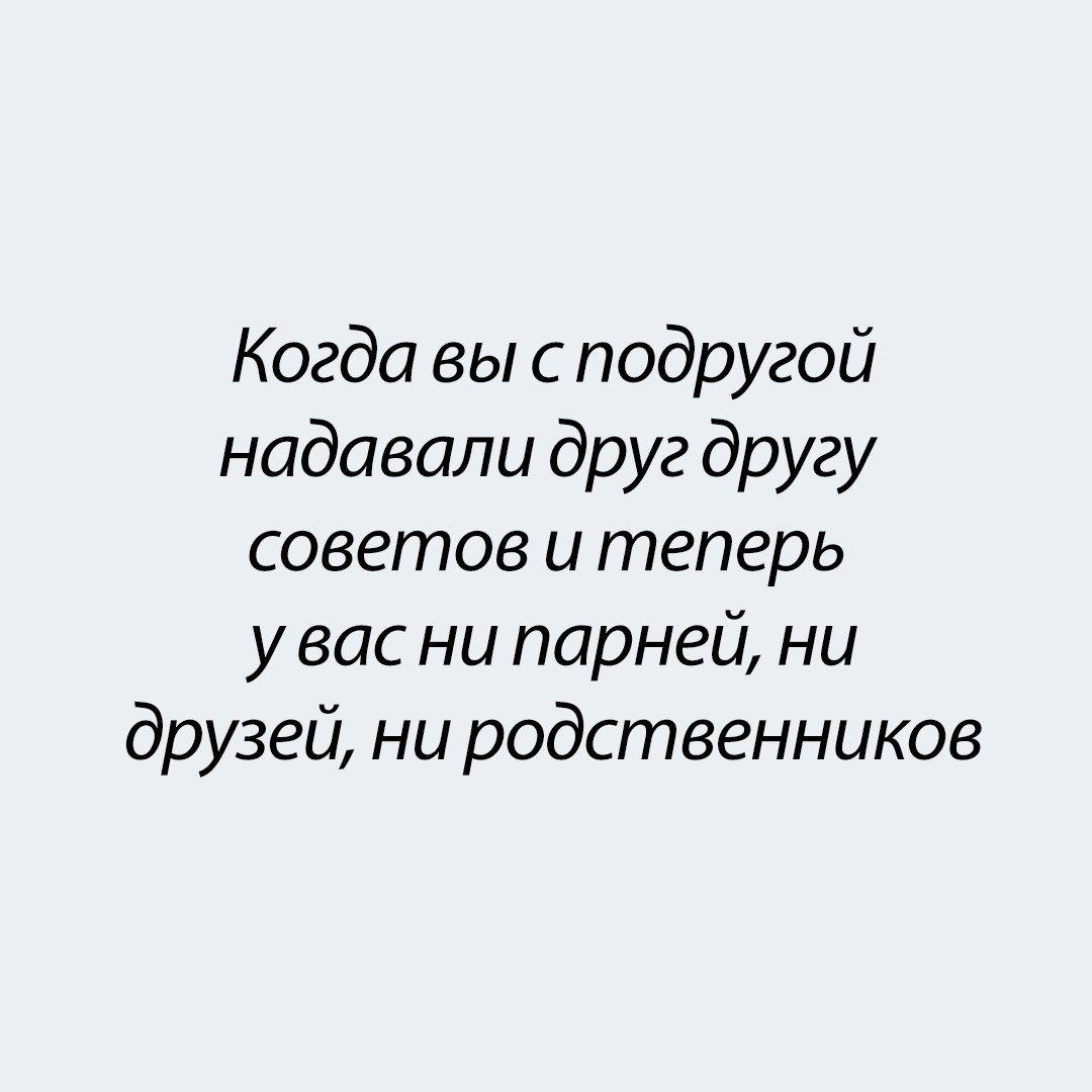 Когда вы с подругой надававали друг другу советов и теперь у вас ни парней, ни друзей, ни родственников
