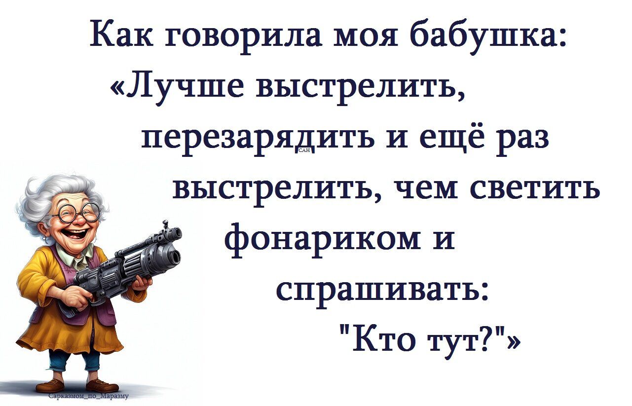 Как говорила моя бабушка: «Лучше выстрелить, перезарядить и ещё раз выстрелить, чем светить фонариком и спрашивать: 'Кто тут?'»