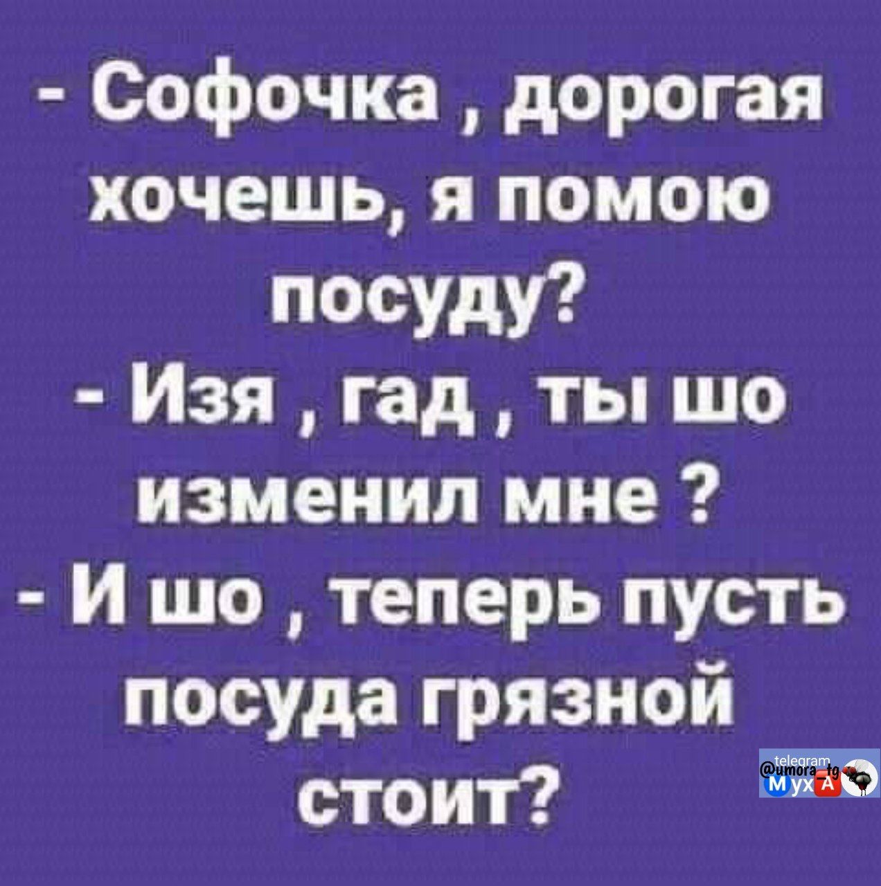 - Софочка, дорогая хочешь, я помогу посуду? - Изя, гад, ты шо изменил мне? - И шо, теперь пусть посуда грязной стоит?