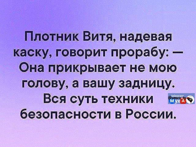 Плотник Витя, надевая каску, говорит прорабу: — Она прикрывает не мою голову, а вашу задницу. Вся суть техники безопасности в России.