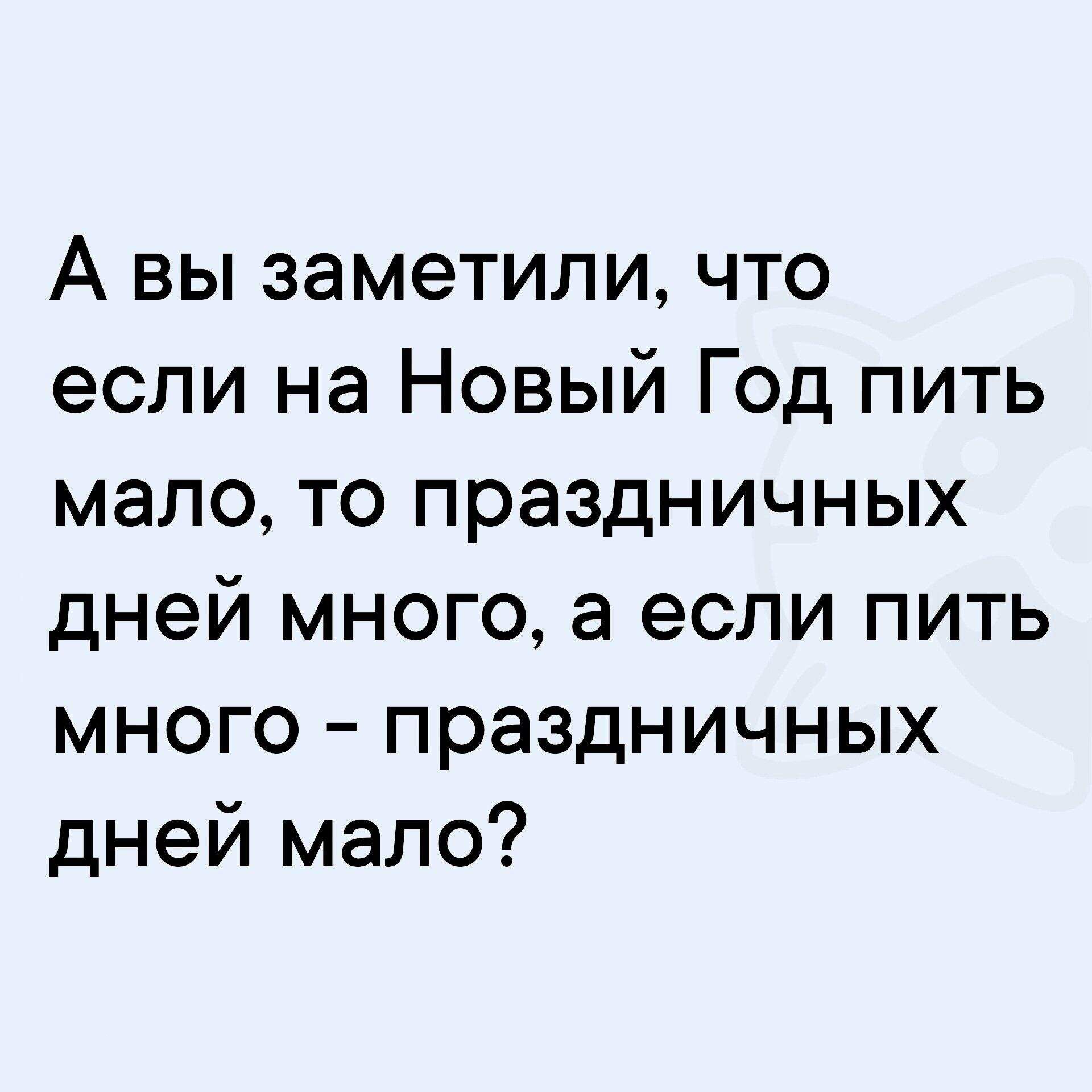 А вы заметили, что если на Новый Год пить мало, то праздничных дней много, а если пить много - праздничных дней мало?