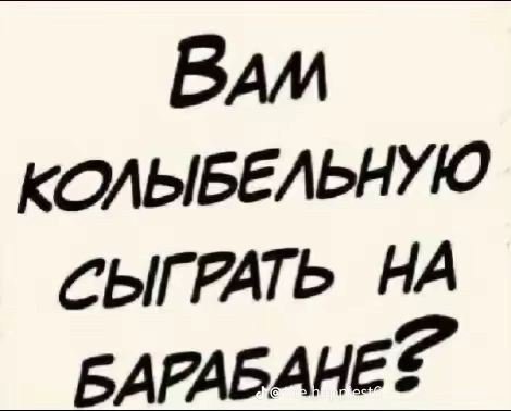 Вам колебельную сыграть на барабане?