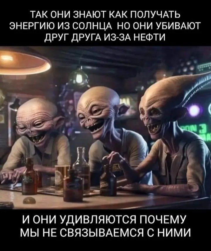 ТАК ОНИ ЗНАЮТ КАК ПОЛУЧАТЬ ЭНЕРГИЮ ИЗ СОЛНЦА НО ОНИ УБИВАЮТ ДРУГ ДРУГА ИЗ-ЗА НЕФТИ
И ОНИ УДИВЛЯЮТСЯ ПОЧЕМУ МЫ НЕ СВЯЗЫВАЕМСЯ С НИМИ