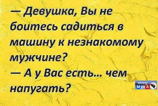 — Девушка, Вы не боитесь садиться в машину к незнакомому мужчине? 
— А у Вас есть... чем напугать?