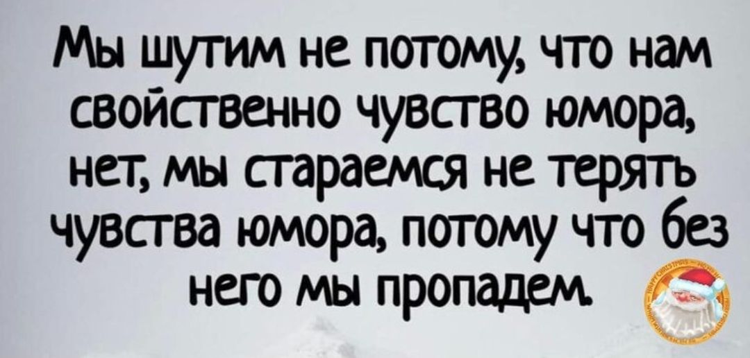 Мы шутим не потому, что нам свойственно чувство юмора, нет, мы стараемся не терять чувства юмора, потому что без него мы пропадем.