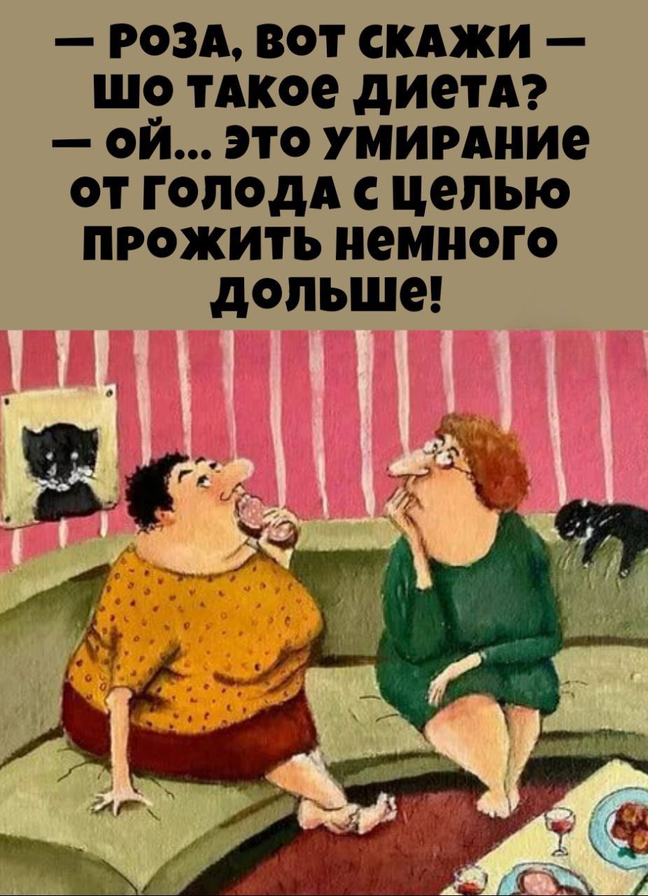 — Роза, вот скажи — шо такое диета? — ой... это умирание от голода с целью прожить немного дольше!