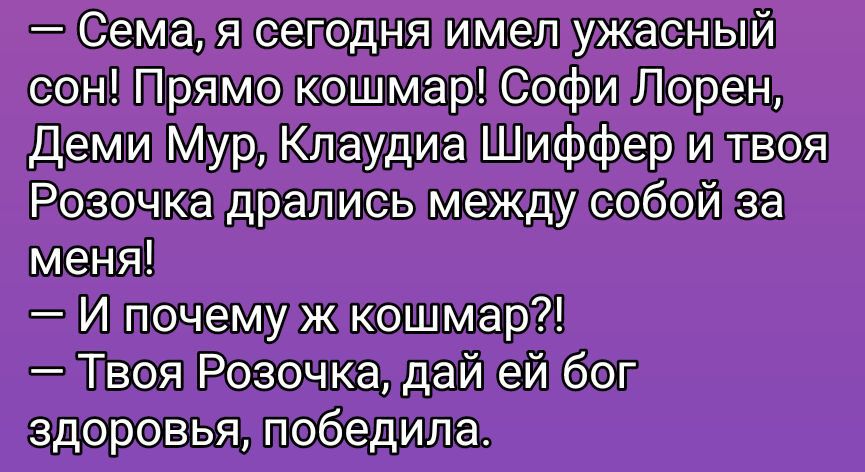Сема, я сегодня имел ужасный сон! Прямо кошмар! Софа Лорен, Деми Мур, Клаудия Шиффер и твоя Розочка дрались между собой за меня! — И почему же кошмар?! — Твоя Розочка, дай ей бог здоровья, победила.