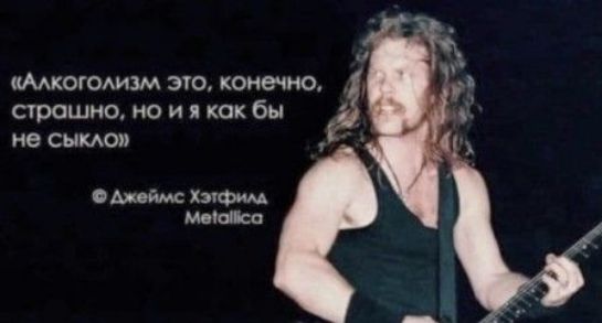«Алкоголизм это, конечно, страшно, но и я как бы не сыкло» © Джеймс Хэтфилд Metallica