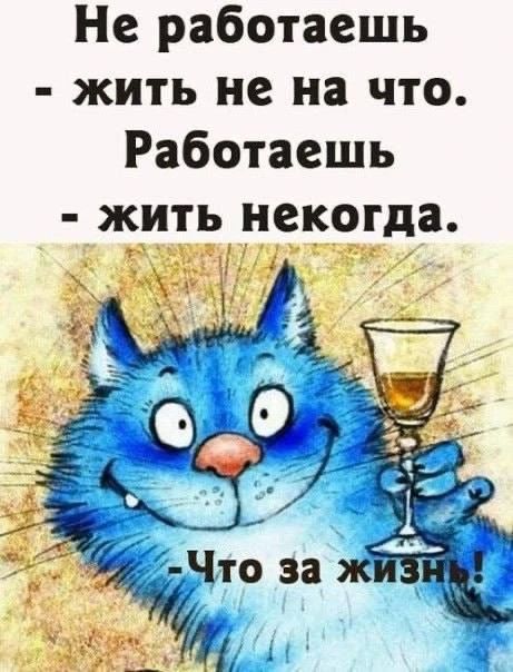 Не работаешь - жить не на что. Работаешь - жить некогда. - Что за жизнь!