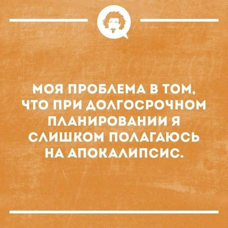 МОЯ ПРОБЛЕМА В ТОМ, ЧТО ПРИ ДОЛГОСРОЧНОМ ПЛАНИРОВАНИИ Я СЛИШКОМ ПОЛАГАЮСЬ НА АПОКАЛИПСИС.
