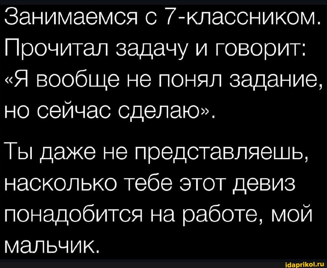 Занимаемся с 7-классником. Прочитал задачу и говорит: «Я вообще не понял задание, но сейчас сделаю». Ты даже не представляешь, насколько тебе этот девиз понадобится на работе, мой мальчик.
