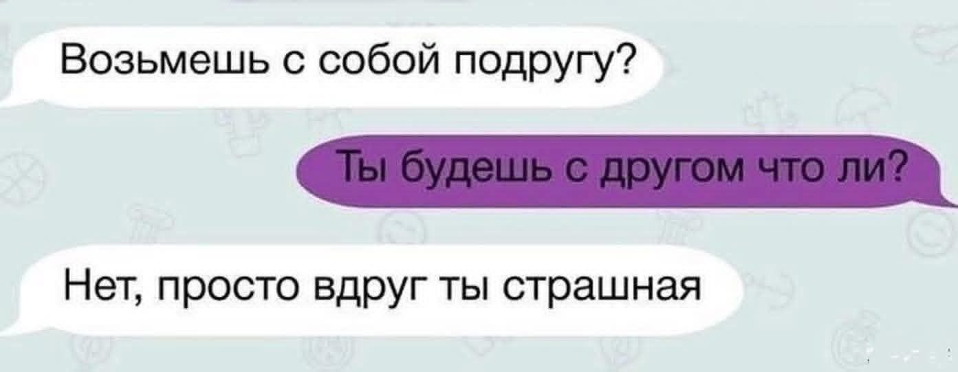 Возьмешь с собой подругу?
Ты будешь с другом что ли?
Нет, просто вдруг ты страшная