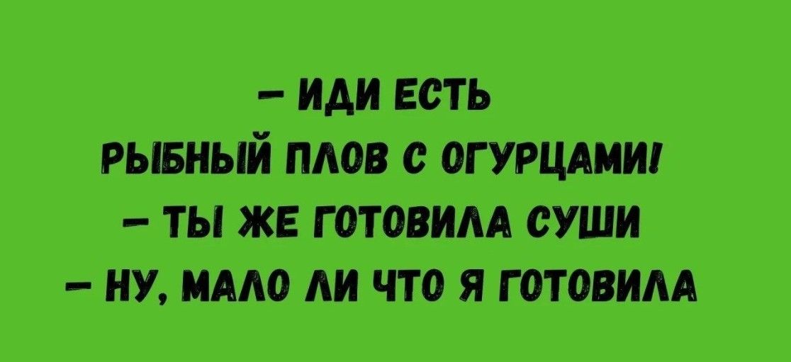 – ИДИ ЕСТЬ РЫБНЫЙ ПЛОВ С ОГУРЦАМИ  – ТЫ ЖЕ ГОТОВИЛА СУШИ  – НУ, МАЛО ЛИ ЧТО Я ГОТОВИЛА