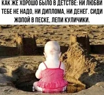 КАК ЖЕ ХОРОШО БЫЛО В ДЕТСТВЕ: НИ ЛЮБВИ ТЕБЕ НЕ НУЖНО, НИ ДИПЛОМЫ, НИ ДЕНЕГ. СИДИ ЖОПОЙ В ПЕСКЕ, ЛЕПИ КУЛИЧИКИ.