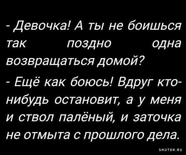 - Девочка! А ты не боишься так поздно одна возвращаться домой? - Ещё как боюсь! Вдруг кто-нибудь остановит, а у меня и ствол палёный, и заточка не отмыта с прошлого дела.