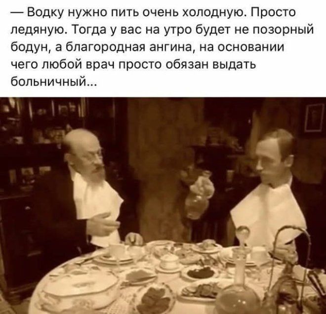 — Водку нужно пить очень холодную. Просто ледяную. Тогда у вас на утро будет не позорный бодун, а благородная ангина, на основании чего любой врач просто обязан выдать больничный...
