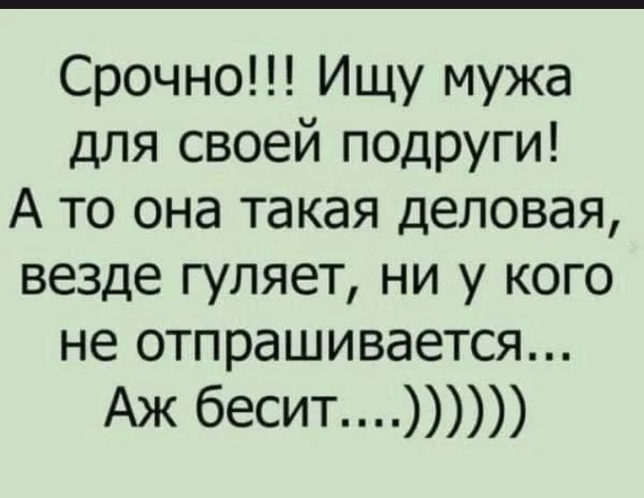 Срочно!!! Ищу мужа для своей подруги! А то она такая деловая, везде гуляет, ни у кого не отзывается... Аж бесит...)))))
