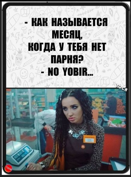 - КАК НАЗЫВАЕТСЯ МЕСЯЦ, КОГДА У ТЕБЯ НЕТ ПАРНЯ? - NO YOBIR...