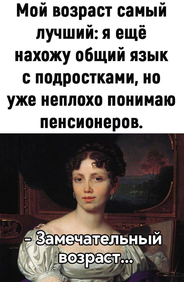 Мой возраст самый лучший: я ещё нахожу общий язык с подростками, но уже неплохо понимаю пенсионеров. - Замечательный возраст...