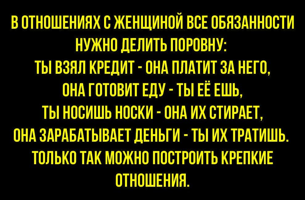 В отношениях с женщиной все обязанности нужно делить поровну: ты взял кредит - она платит за него, она готовит еду - ты её ешь, ты носишь носки - она их стирает, она зарабатывает деньги и - ты их тратишь. Только так можно построить крепкие отношения.
