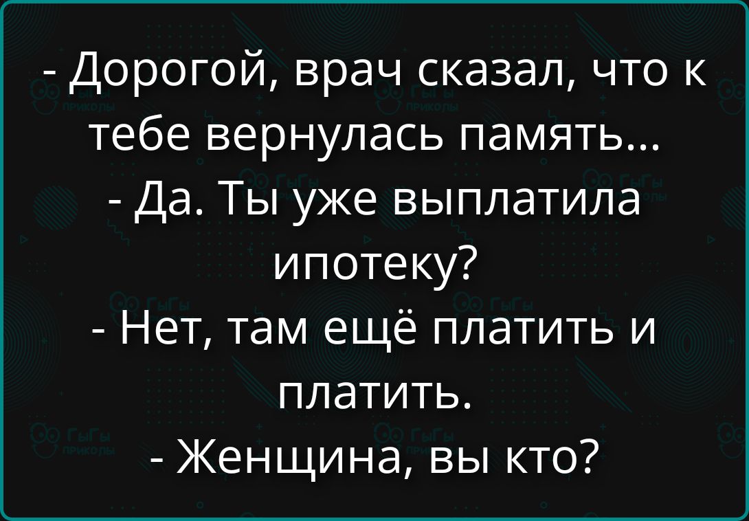 - Дорогой, врач сказал, что к тебе вернулась память...
- Да. Ты уже выплатила ипотеку?
- Нет, там ещё платить и платить.
- Женщина, вы кто?