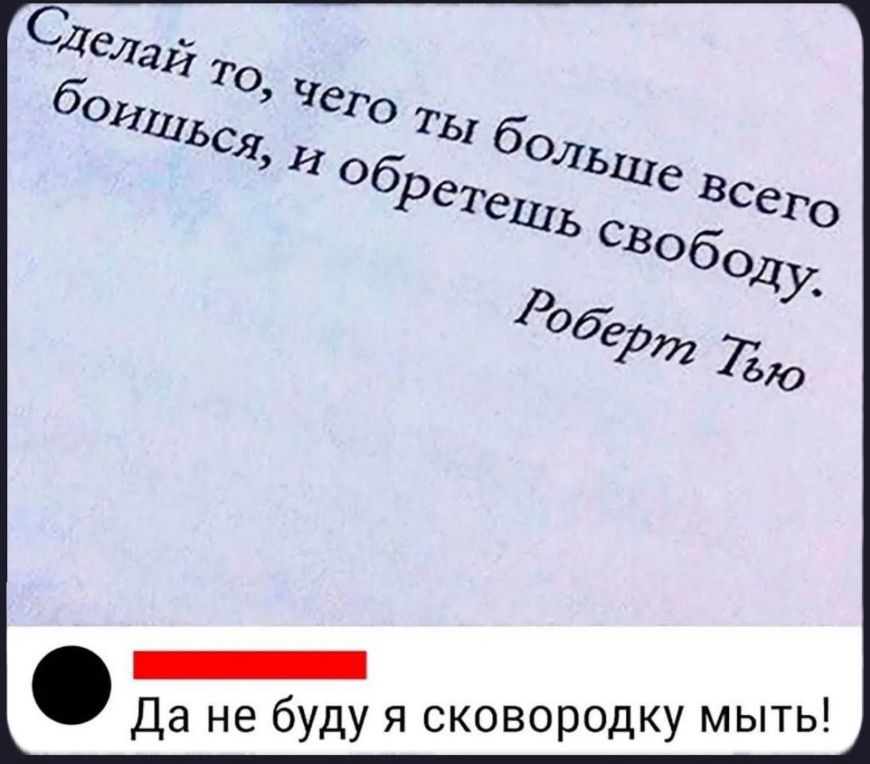 Сделай то, чего ты больше всего боишься, и обретешь свободу. Роберт Тью
Да не буду я сковородку мыть!