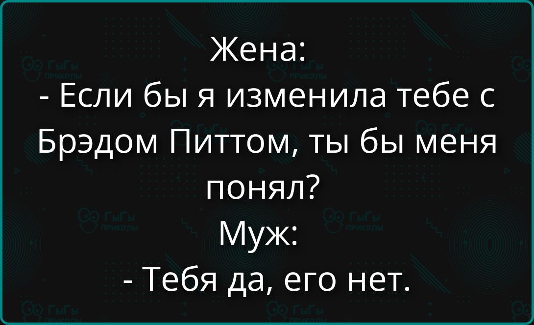 Жена:
- Если бы я изменила тебе с Брэдом Питтом, ты бы меня понял?
Муж:
- Тебя да, его нет.