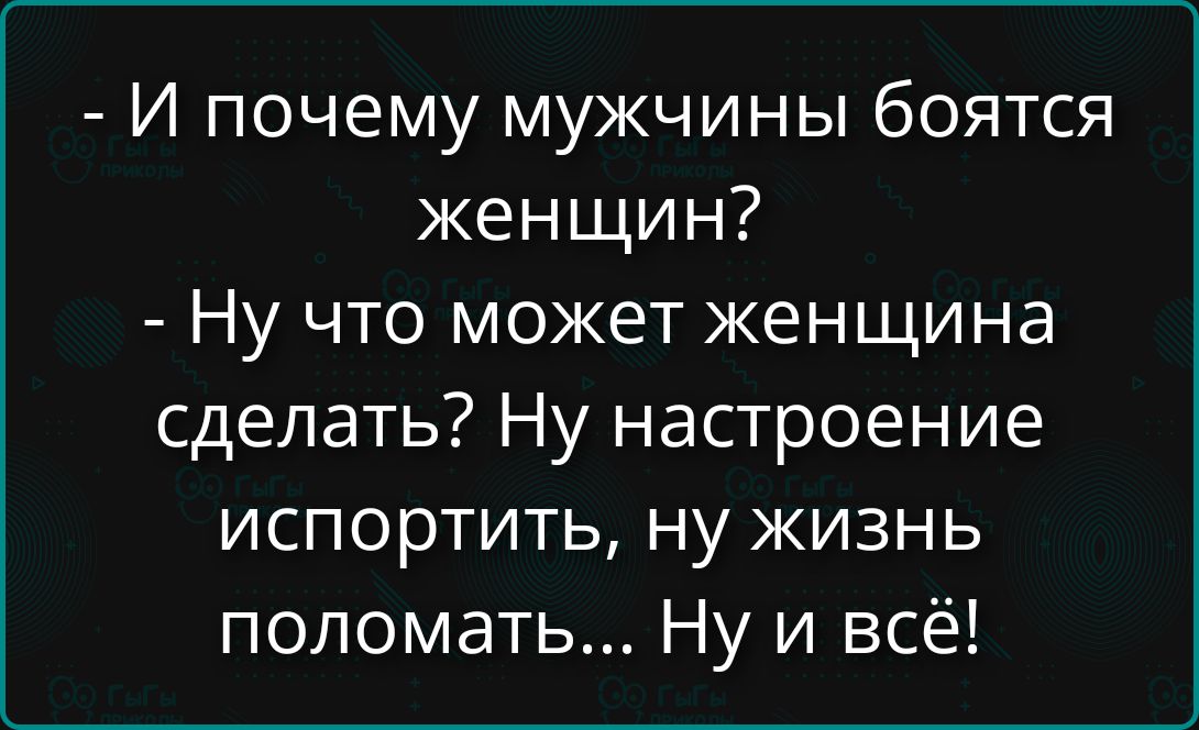 - И почему мужчины боятся женщин? - Ну что может женщина сделать? Ну настроение испортить, ну жизнь поломать... Ну и всё!