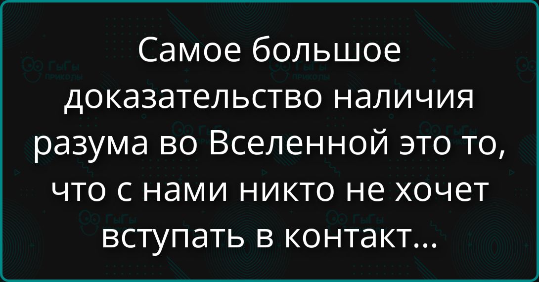 Самое большое доказательство наличия разума во Вселенной это то, что с нами никто не хочет вступать в контакт...