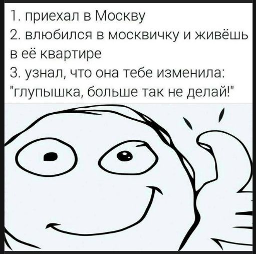 1. приехал в Москву
2. влюбился в москвичку и живёшь
в её квартире
3. узнал, что она тебе изменила:
