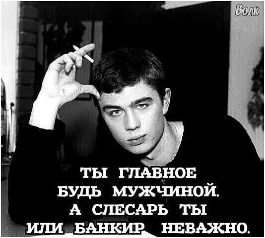 ТЫ ГЛАВНОЕ БУДЬ МУЖЧИНОЙ. А СЛЕСАРЬ ТЫ ИЛИ БАНКИР НЕВАЖНО.