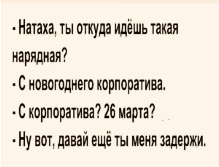 - Натаха, ты откуда идёшь такая нарядная?
- С новогоднего корпоратива.
- С корпоратива? 26 марта?
- Ну вот, давай ещё ты меня задержи.