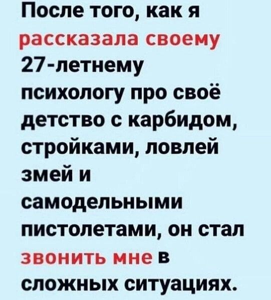 После того, как я рассказала своему 27-летнему психологу про своё детство с карбидом, стройками, ловлей змей и самодельными пистолетами, он стал звонить мне в сложных ситуациях.