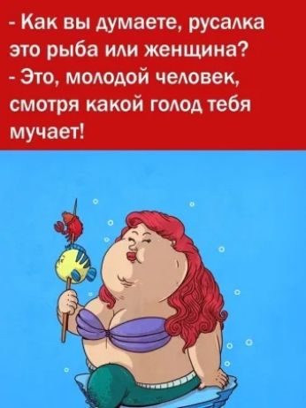 - Как вы думаете, русалка это рыба или женщина?
- Это, молодой человек, смотря какой голод тебя мучает!