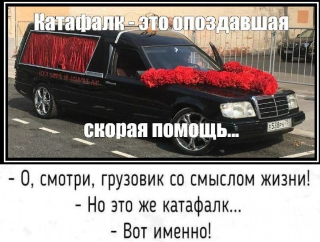 катафалк - это опоздавшая скорая помощь...
- О, смотри, грузовик со смыслом жизни!
- Но это же катафалк...
- Вот именно!